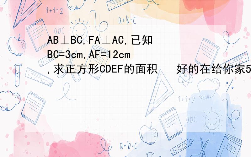 AB⊥BC,FA⊥AC,已知BC=3cm,AF=12cm,求正方形CDEF的面积   好的在给你家50分  速度AB⊥BC,FA⊥AC,已知BC=3cm,AF=12cm,求正方形CDEF的面积快点阿    马上要的   速度  过程腰详细   好的在给你加分