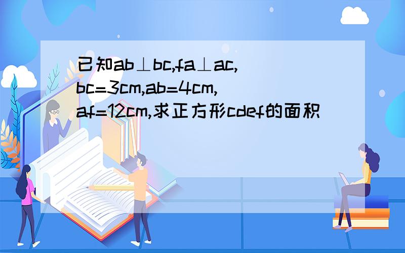 已知ab⊥bc,fa⊥ac,bc=3cm,ab=4cm,af=12cm,求正方形cdef的面积