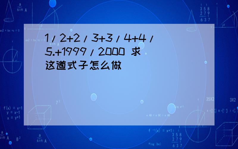 1/2+2/3+3/4+4/5.+1999/2000 求这道式子怎么做