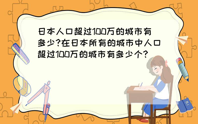 日本人口超过100万的城市有多少?在日本所有的城市中人口超过100万的城市有多少个?