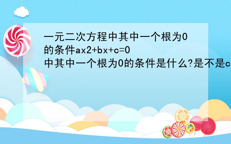 一元二次方程中其中一个根为0的条件ax2+bx+c=0 中其中一个根为0的条件是什么?是不是c=0?