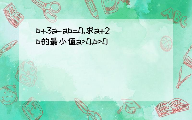 b+3a-ab=0,求a+2b的最小值a>0,b>0