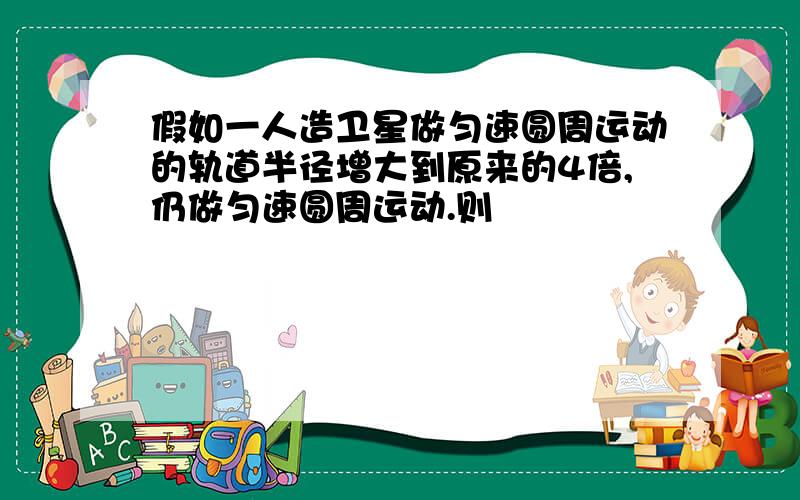 假如一人造卫星做匀速圆周运动的轨道半径增大到原来的4倍,仍做匀速圆周运动.则