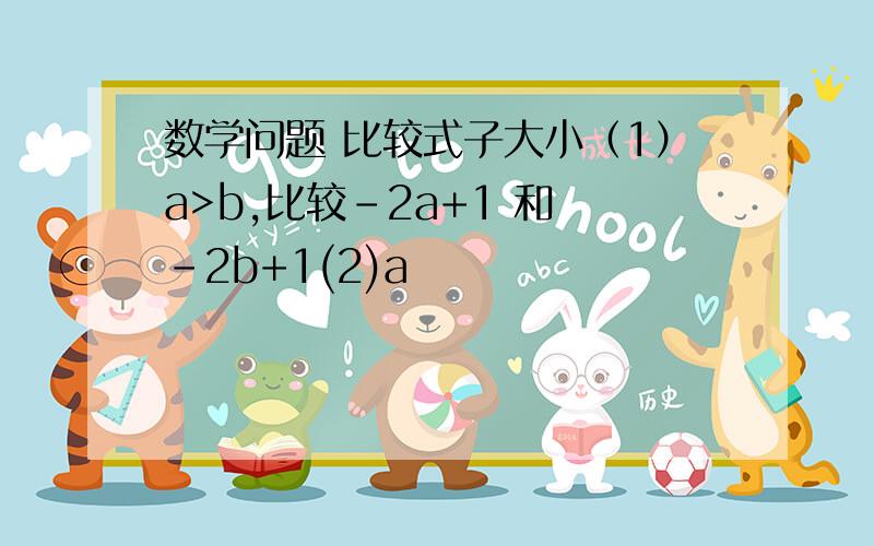 数学问题 比较式子大小（1）a>b,比较-2a+1 和 -2b+1(2)a