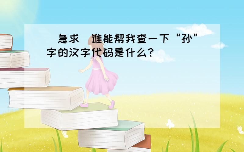 [急求]谁能帮我查一下“孙”字的汉字代码是什么?