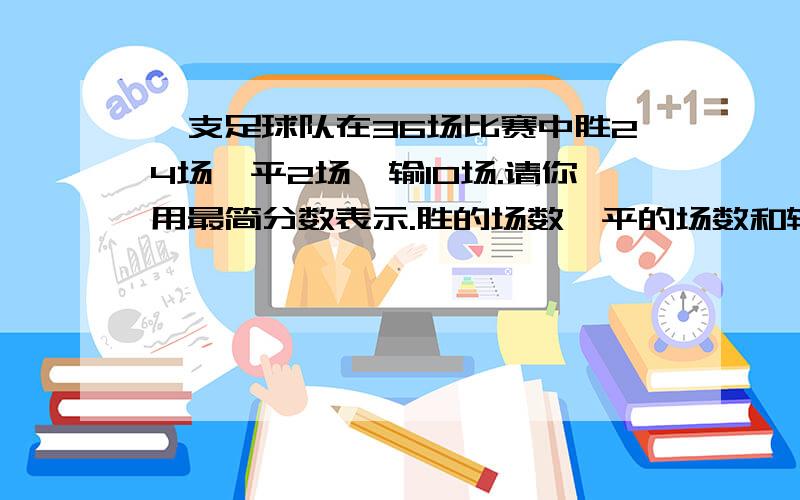 一支足球队在36场比赛中胜24场,平2场,输10场.请你用最简分数表示.胜的场数,平的场数和输的场数各占总场数的几分之几?