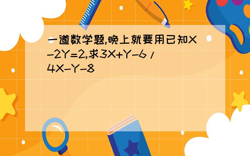 一道数学题,晚上就要用已知X-2Y=2,求3X+Y-6/4X-Y-8