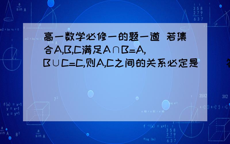 高一数学必修一的题一道 若集合A,B,C满足A∩B=A,B∪C=C,则A,C之间的关系必定是( )答案是A包含于C 为什么?