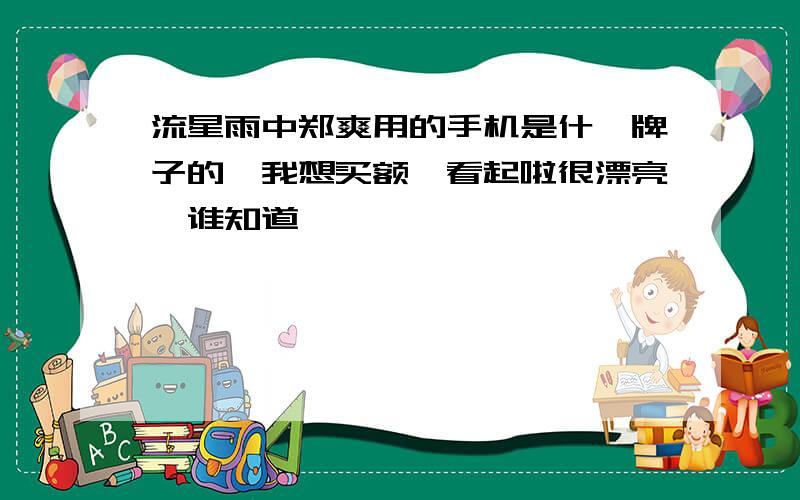 流星雨中郑爽用的手机是什麼牌子的,我想买额,看起啦很漂亮,谁知道