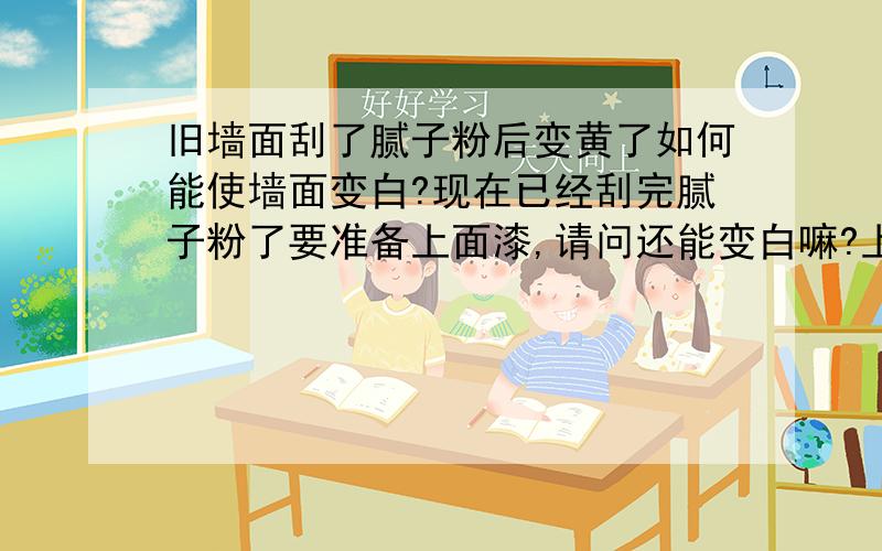 旧墙面刮了腻子粉后变黄了如何能使墙面变白?现在已经刮完腻子粉了要准备上面漆,请问还能变白嘛?上了面漆会白嘛?