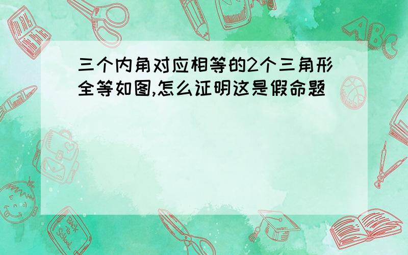 三个内角对应相等的2个三角形全等如图,怎么证明这是假命题