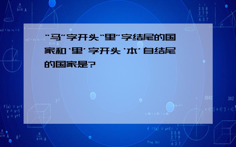 “马”字开头“里”字结尾的国家和‘里’字开头‘本’自结尾的国家是?