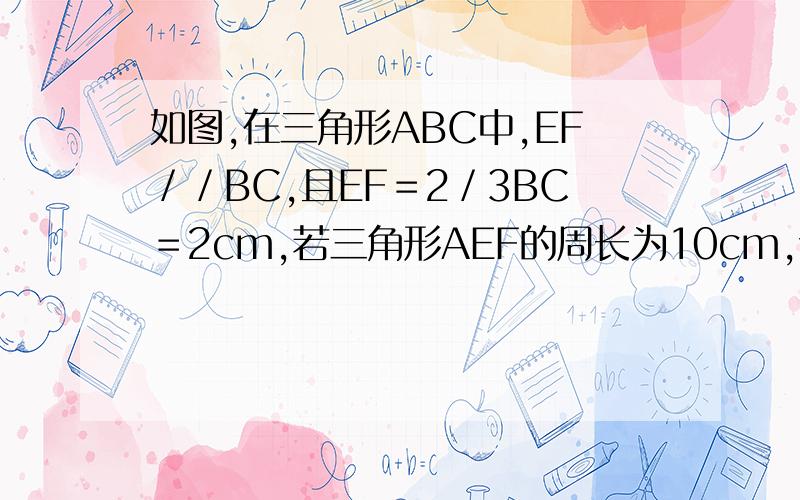 如图,在三角形ABC中,EF／／BC,且EF＝2／3BC＝2cm,若三角形AEF的周长为10cm,试求：（1）BC的长；（2）AB+AC的长.