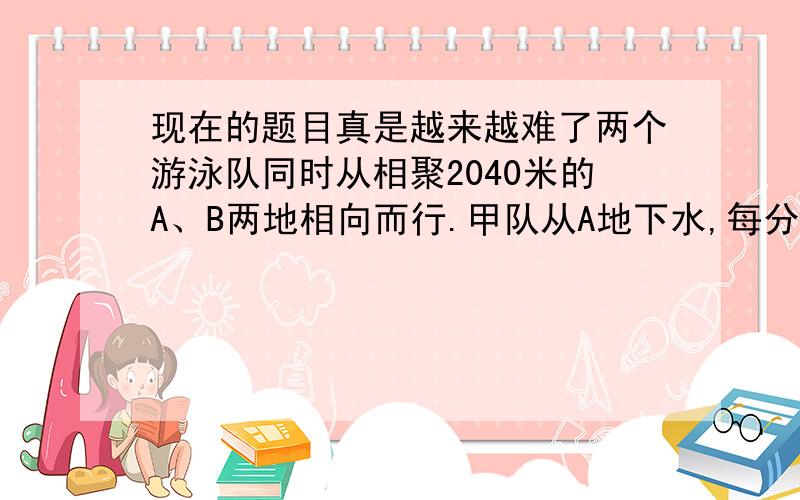 现在的题目真是越来越难了两个游泳队同时从相聚2040米的A、B两地相向而行.甲队从A地下水,每分钟有40米,乙队从B地下水,每分钟游45米.一只汽艇负责两队的安全,同时从B地出发,每分钟行驶1200