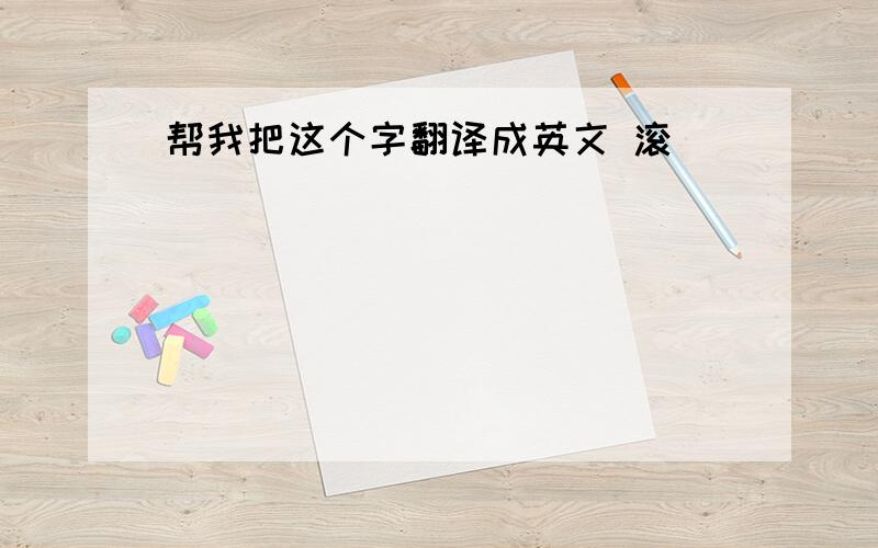 帮我把这个字翻译成英文 滚