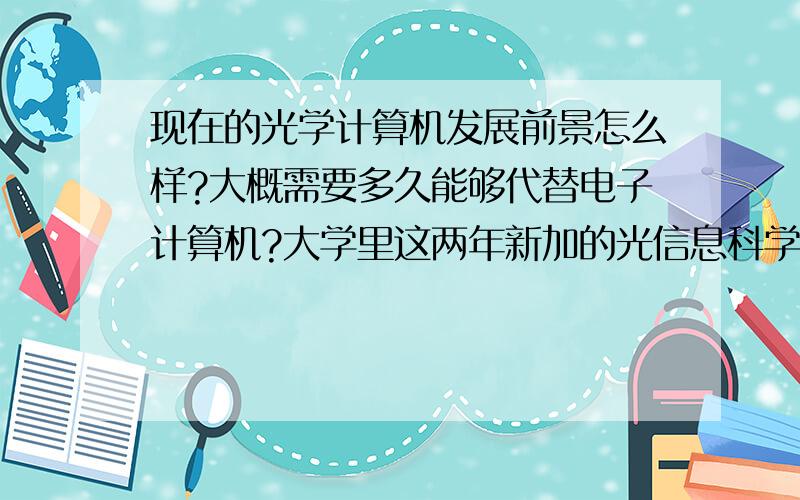 现在的光学计算机发展前景怎么样?大概需要多久能够代替电子计算机?大学里这两年新加的光信息科学与技术是不是与光学计算机有关的?