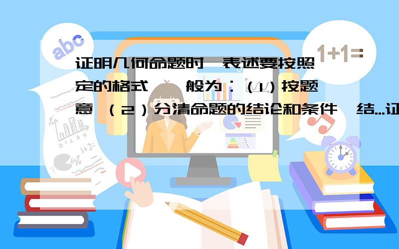 证明几何命题时,表述要按照一定的格式,一般为：（1）按题意 （2）分清命题的结论和条件,结...证明几何命题时,表述要按照一定的格式,一般为：（1）按题意（2）分清命题的结论和条件,结