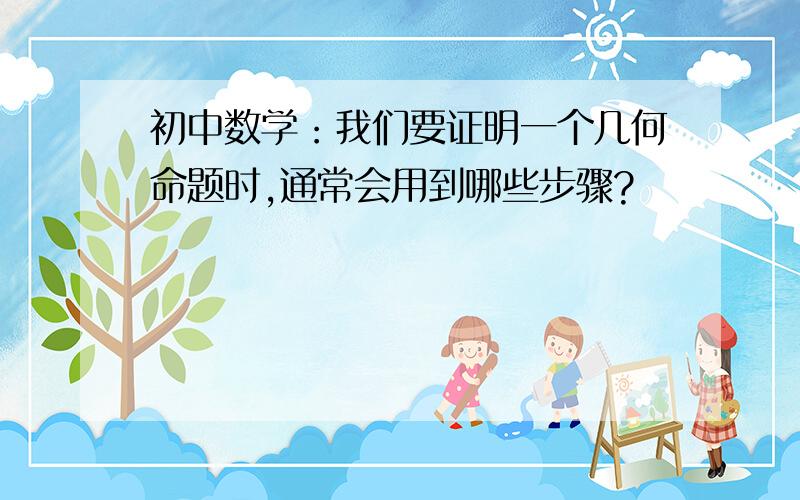 初中数学：我们要证明一个几何命题时,通常会用到哪些步骤?