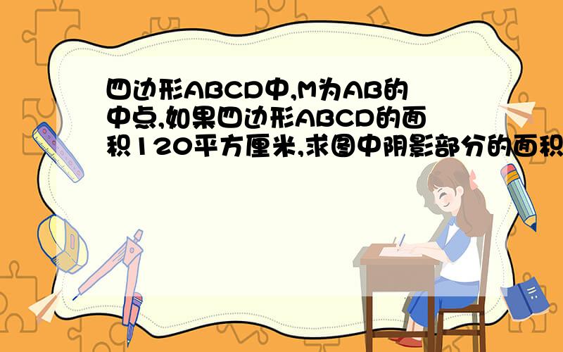 四边形ABCD中,M为AB的中点,如果四边形ABCD的面积120平方厘米,求图中阴影部分的面积.