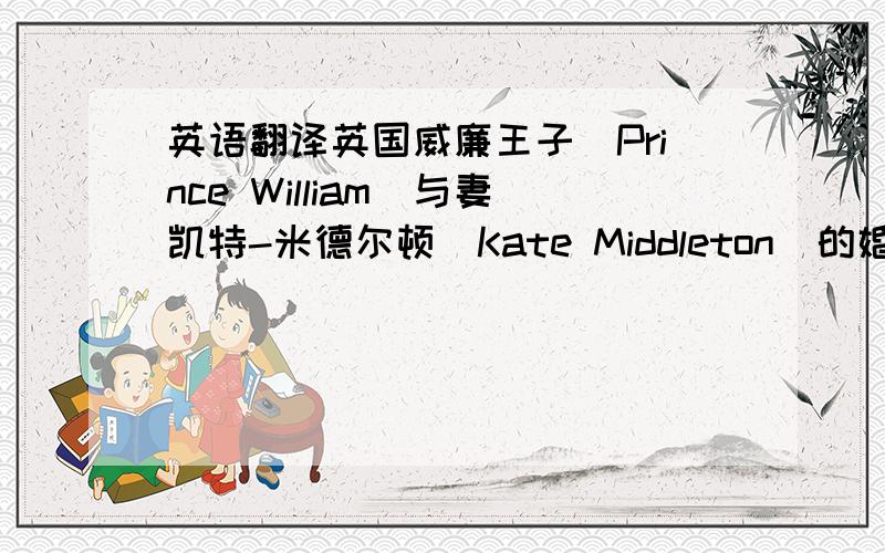 英语翻译英国威廉王子(Prince William)与妻凯特-米德尔顿(Kate Middleton)的婚礼于2011年4月29日上午11点(英国时间)在伦敦的威斯敏斯特教堂举行.时间：4月29日11时开始伴郎：哈里王子 王子哈里将担