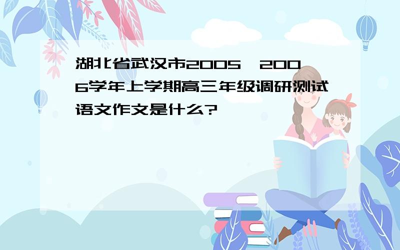 湖北省武汉市2005—2006学年上学期高三年级调研测试语文作文是什么?