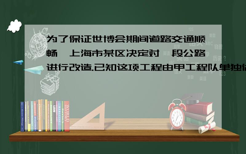 为了保证世博会期间道路交通顺畅,上海市某区决定对一段公路进行改造.已知这项工程由甲工程队单独做需要40天完成；如果由乙工程队先单独做10天,那么剩下的工程还需要甲、乙两队合作20