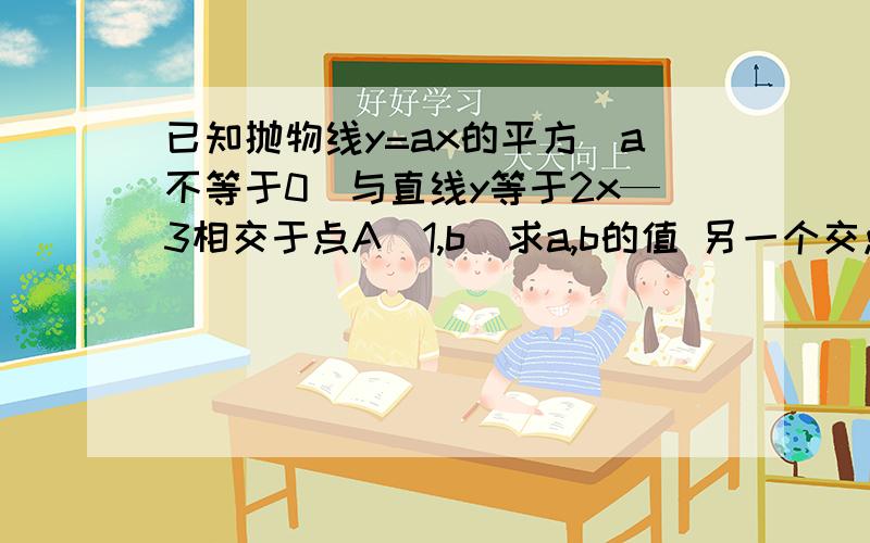 已知抛物线y=ax的平方（a不等于0）与直线y等于2x—3相交于点A（1,b）求a,b的值 另一个交点 （1）求a,b的值 （2）另一个交点B的坐标 （3）三角形AOB的面积