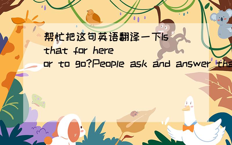 帮忙把这句英语翻译一下Is that for here or to go?People ask and answer that question in English and in many other languages,many many times evere day.Fast food is everywhere.