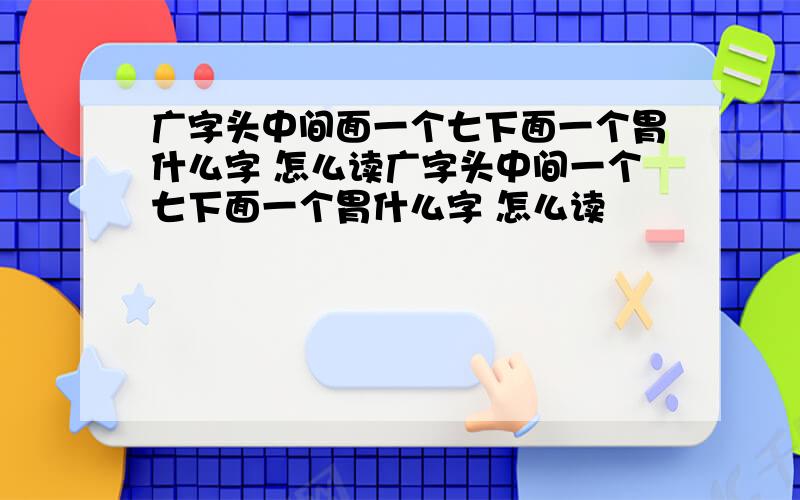 广字头中间面一个七下面一个胃什么字 怎么读广字头中间一个七下面一个胃什么字 怎么读