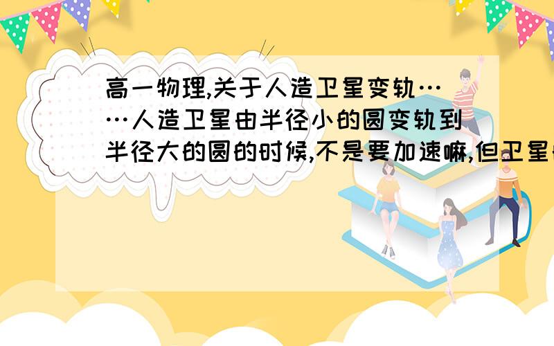 高一物理,关于人造卫星变轨……人造卫星由半径小的圆变轨到半径大的圆的时候,不是要加速嘛,但卫星的实际线速度却减少了,为什么啊……