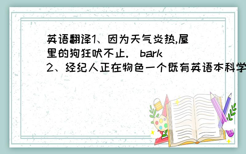 英语翻译1、因为天气炎热,屋里的狗狂吠不止.(bark)2、经纪人正在物色一个既有英语本科学位而且还要在出版社工作过的人.(agent,bachelor's degree)3、如果你想在一块木头上钻孔,就需要一个钻机.(