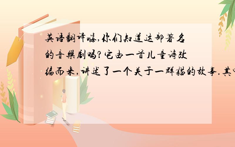 英语翻译嗨,你们知道这部著名的音乐剧吗?它由一首儿童诗改编而来,讲述了一个关于一群猫的故事.其中有许多著名的音乐,今天我们将为大家朗诵其中两段.