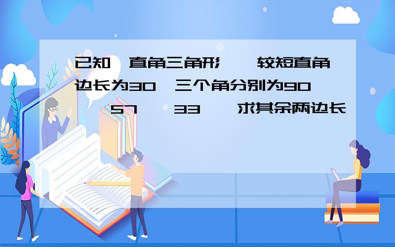 已知一直角三角形,一较短直角边长为30,三个角分别为90°,57°,33°,求其余两边长