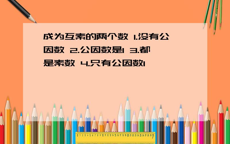 成为互素的两个数 1.没有公因数 2.公因数是1 3.都是素数 4.只有公因数1