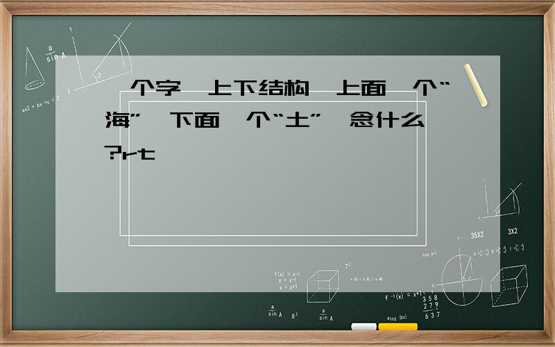 一个字,上下结构,上面一个“海”,下面一个“土”,念什么?rt