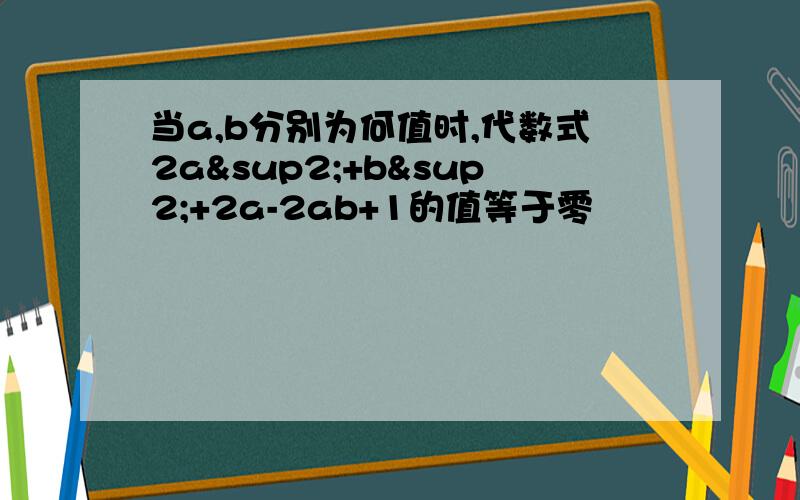 当a,b分别为何值时,代数式2a²+b²+2a-2ab+1的值等于零