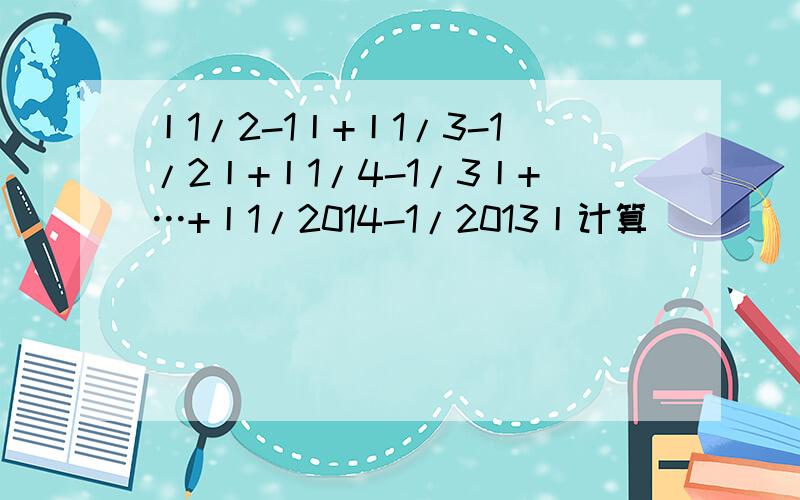 丨1/2-1丨+丨1/3-1/2丨+丨1/4-1/3丨+…+丨1/2014-1/2013丨计算