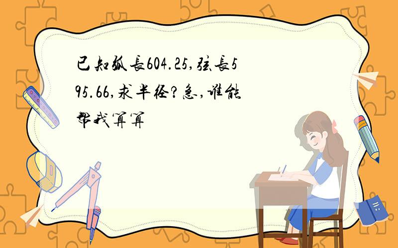 已知弧长604.25,弦长595.66,求半径?急,谁能帮我算算