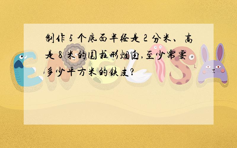 制作５个底面半径是２分米、高是８米的圆柱形烟囱,至少需要多少平方米的铁皮?