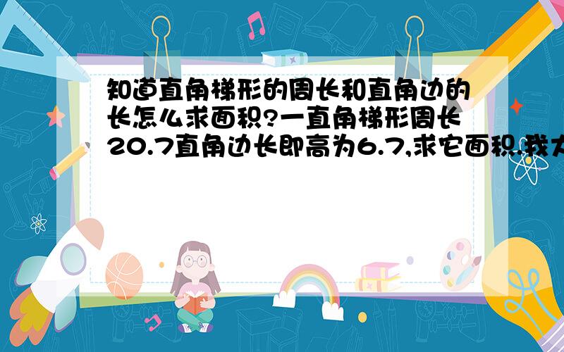 知道直角梯形的周长和直角边的长怎么求面积?一直角梯形周长20.7直角边长即高为6.7,求它面积.我大学了居然不会做小学妹妹问我的题,真丢人啊,