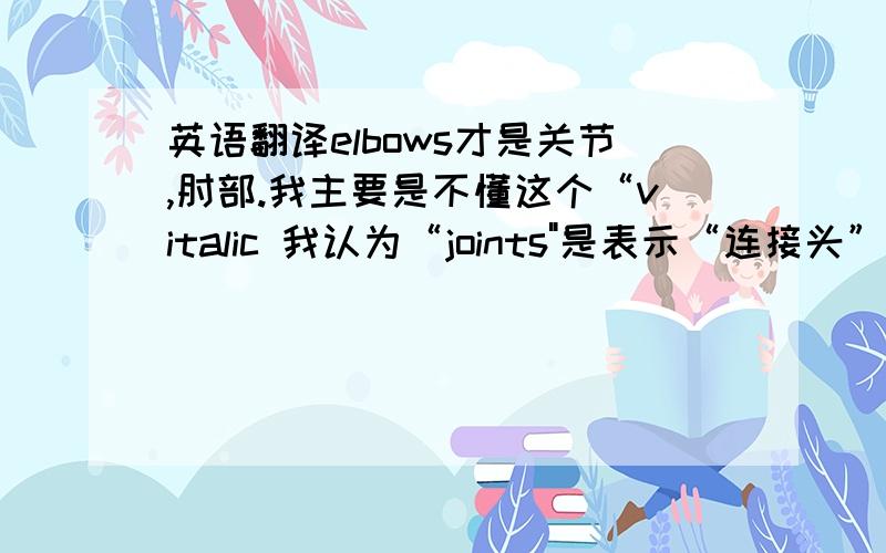 英语翻译elbows才是关节,肘部.我主要是不懂这个“vitalic 我认为“joints