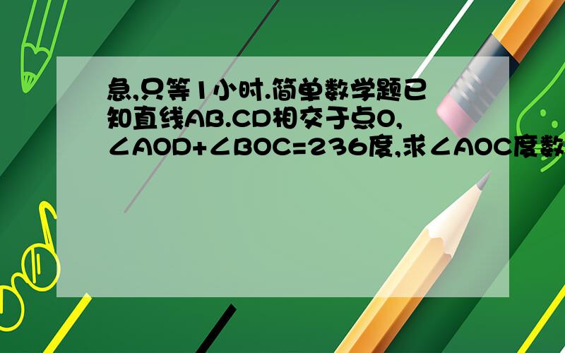 急,只等1小时.简单数学题已知直线AB.CD相交于点O,∠AOD+∠BOC=236度,求∠AOC度数