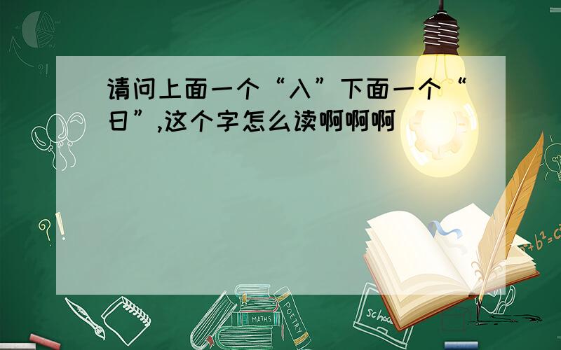 请问上面一个“入”下面一个“日”,这个字怎么读啊啊啊