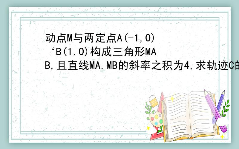 动点M与两定点A(-1,0)‘B(1.0)构成三角形MAB,且直线MA.MB的斜率之积为4,求轨迹C的方程