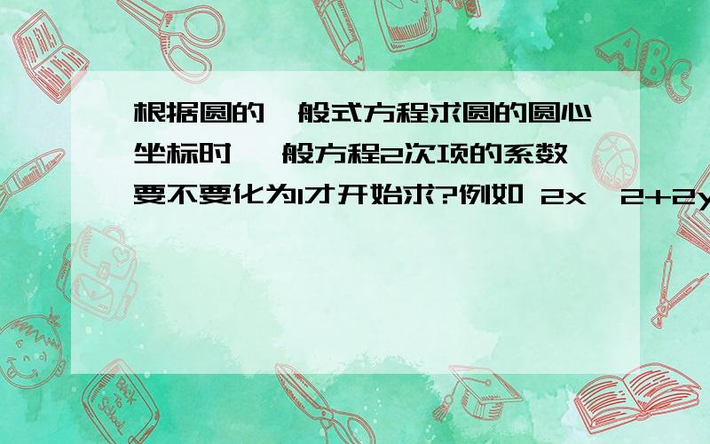 根据圆的一般式方程求圆的圆心坐标时 一般方程2次项的系数要不要化为1才开始求?例如 2x^2+2y^2-4+12+1=0 求它的圆心坐标是多少?