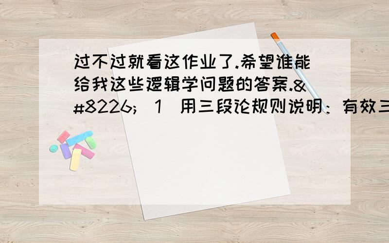 过不过就看这作业了.希望谁能给我这些逻辑学问题的答案.•（1）用三段论规则说明：有效三段论的两个前提不能都是特称判断.•（2）依据直言对当关系和换位规则,从ØPIS能否推