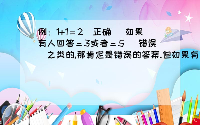 例：1+1＝2（正确） 如果有人回答＝3或者＝5 （错误）之类的,那肯定是错误的答案.但如果有人回答不知道 那这个不知道理论是分在正确一类的 还是错误一类的 还是2者都不归 又可以假设为