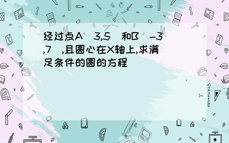 经过点A（3,5）和B（-3,7）,且圆心在X轴上,求满足条件的圆的方程