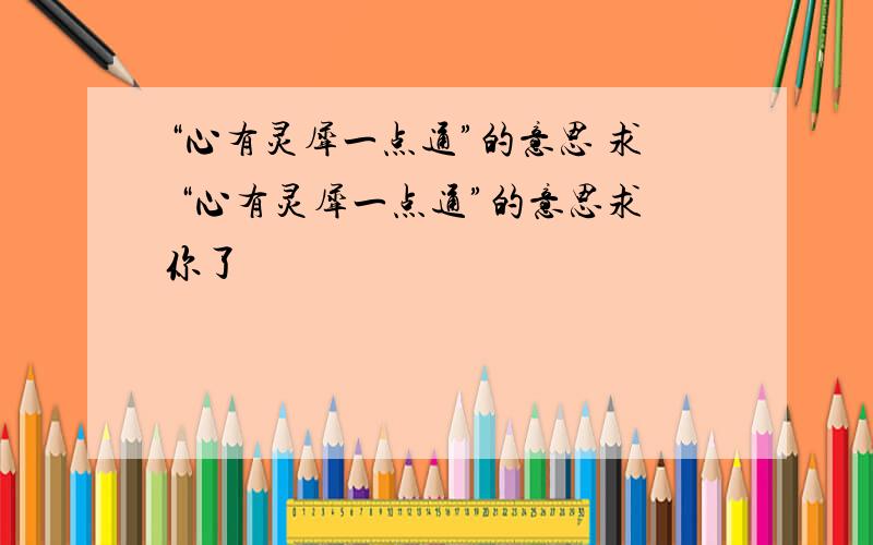 “心有灵犀一点通”的意思 求 “心有灵犀一点通”的意思求你了