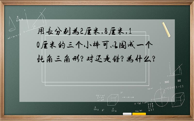 用长分别为2厘米,8厘米,10厘米的三个小棒可以围成一个钝角三角形?对还是错?为什么?